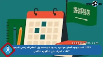 2025| السعودية تعلن مواعيد بدء ونهاية فصول العام الدراسي الجديد 1447 – تعرف على التقويم الكامل